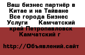 Ваш бизнес-партнёр в Китае и на Тайване - Все города Бизнес » Услуги   . Камчатский край,Петропавловск-Камчатский г.